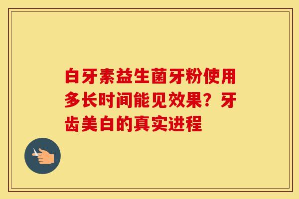 白牙素益生菌牙粉使用多长时间能见效果？牙齿美白的真实进程