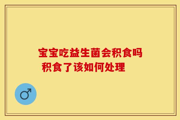 宝宝吃益生菌会积食吗 积食了该如何处理