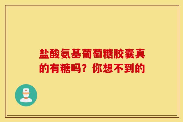 盐酸氨基葡萄糖胶囊真的有糖吗？你想不到的