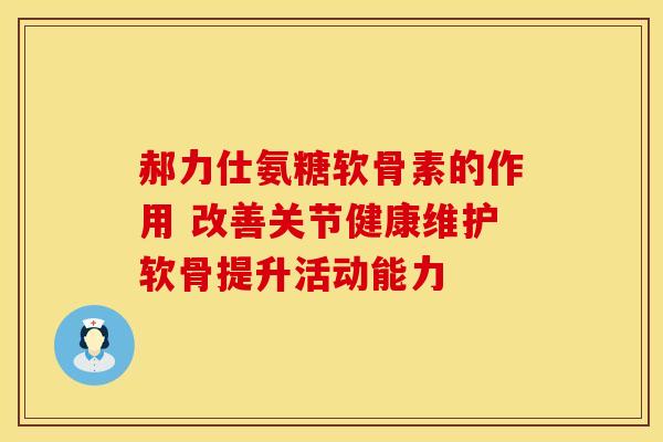 郝力仕氨糖软骨素的作用 改善关节健康维护软骨提升活动能力
