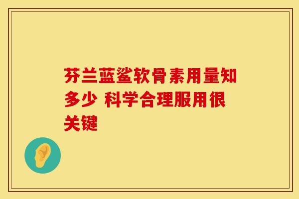 芬兰蓝鲨软骨素用量知多少 科学合理服用很关键 芬兰蓝鲨软骨素用量知多少 科学合理服用很关键