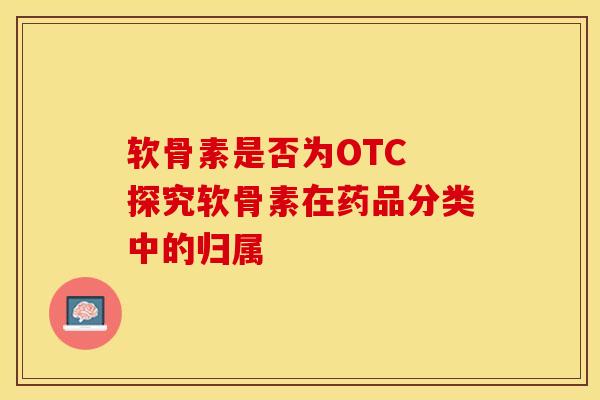 软骨素是否为OTC 探究软骨素在药品分类中的归属