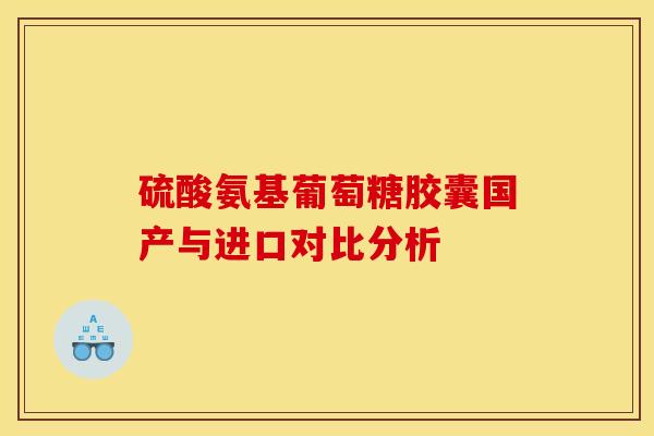 硫酸氨基葡萄糖胶囊国产与进口对比分析