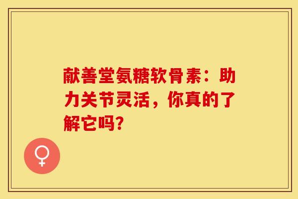 献善堂氨糖软骨素:助力关节灵活,你真的了解它吗? 献善堂氨糖软骨素:助力关节灵活,你真的了解它吗?