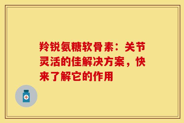 羚锐氨糖软骨素:关节灵活的佳解决方案,快来了解它的作用 羚锐氨糖软骨素:关节灵活的佳解决方案,快来了解它的作用