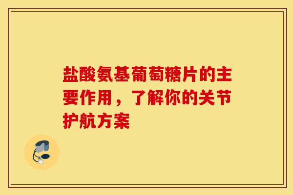 盐酸氨基葡萄糖片的主要作用，了解你的关节护航方案