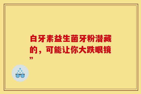 白牙素益生菌牙粉潜藏的,可能让你大跌眼镜” 白牙素益生菌牙粉潜藏的,可能让你大跌眼镜”