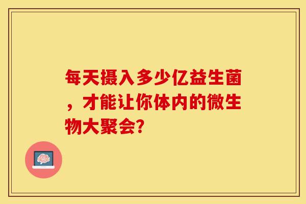 每天摄入多少亿益生菌，才能让你体内的微生物大聚会？