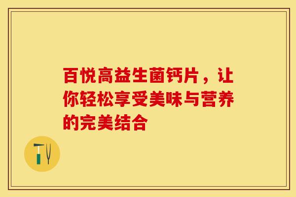 百悦高益生菌钙片,让你轻松享受美味与营养的完美结合 百悦高益生菌钙片,让你轻松享受美味与营养的完美结合