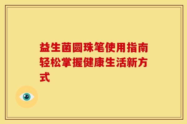 益生菌圆珠笔使用指南轻松掌握健康生活新方式