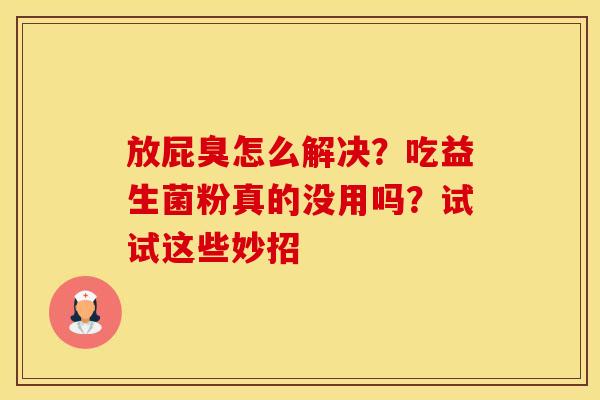放屁臭怎么解决?吃益生菌粉真的没用吗?试试这些妙招 放屁臭怎么解决?吃益生菌粉真的没用吗?试试这些妙招