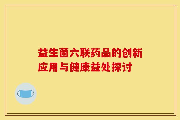 益生菌六联药品的创新应用与健康益处探讨