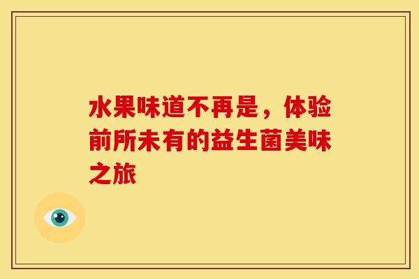 水果味道不再是，体验前所未有的益生菌美味之旅