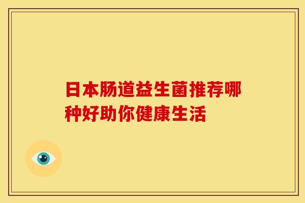 日本肠道益生菌推荐哪种好助你健康生活 日本肠道益生菌推荐哪种好助你健康生活