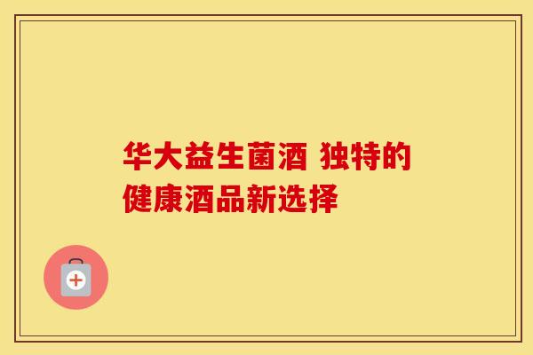 华大益生菌酒 独特的健康酒品新选择