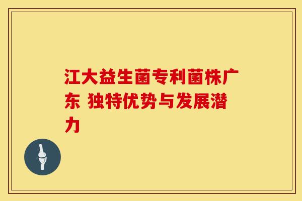 江大益生菌专利菌株广东 独特优势与发展潜力 江大益生菌专利菌株广东 独特优势与发展潜力