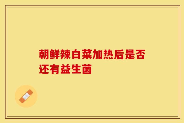 朝鲜辣白菜加热后是否还有益生菌