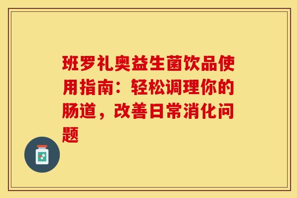 班罗礼奥益生菌饮品使用指南：轻松调理你的肠道，改善日常消化问题