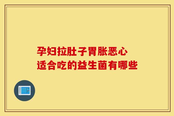 孕妇拉肚子胃胀恶心 适合吃的益生菌有哪些