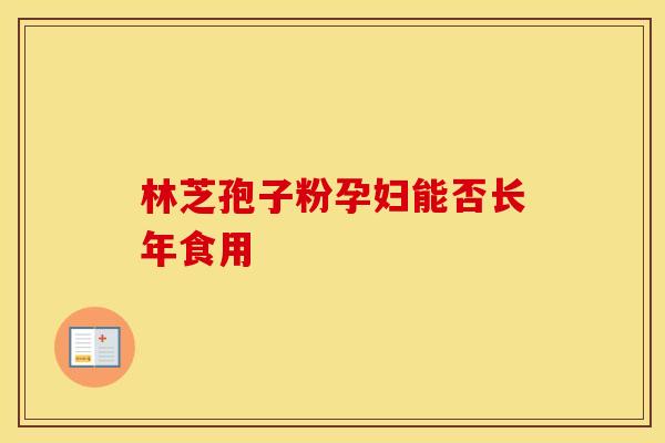 林芝孢子粉孕妇能否长年食用