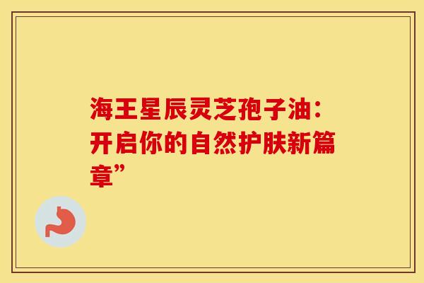 海王星辰灵芝孢子油：开启你的自然护肤新篇章”