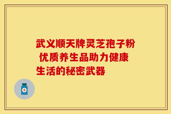 武义顺天牌灵芝孢子粉 优质养生品助力健康生活的秘密武器