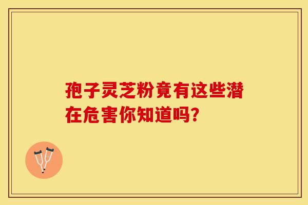 孢子灵芝粉竟有这些潜在危害你知道吗？