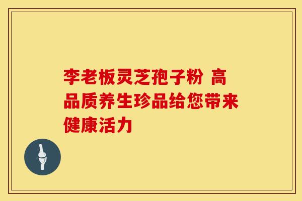 李老板灵芝孢子粉 高品质养生珍品给您带来健康活力