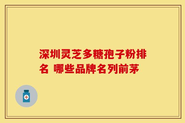 深圳灵芝多糖孢子粉排名 哪些品牌名列前茅