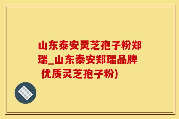 山东泰安灵芝孢子粉郑瑞_山东泰安郑瑞品牌 优质灵芝孢子粉)