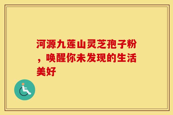 河源九莲山灵芝孢子粉，唤醒你未发现的生活美好