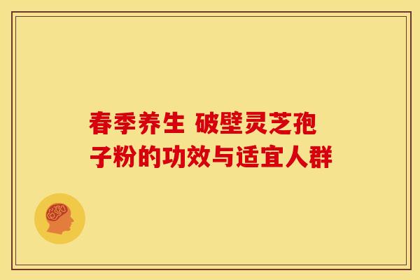 春季养生 破壁灵芝孢子粉的功效与适宜人群
