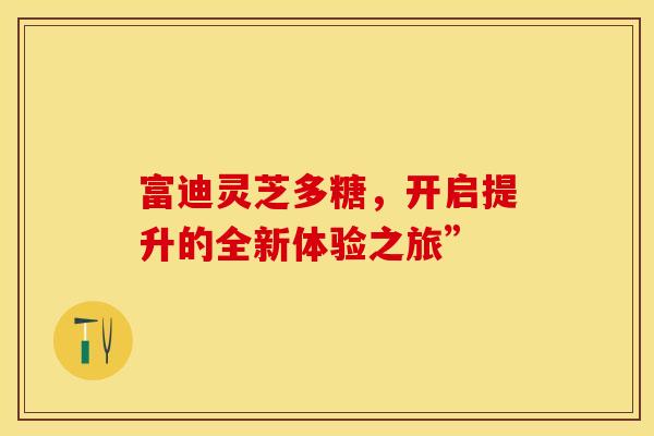 富迪灵芝多糖，开启提升的全新体验之旅”