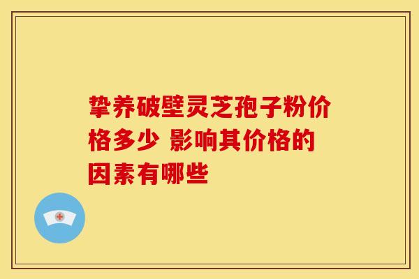 挚养破壁灵芝孢子粉价格多少 影响其价格的因素有哪些