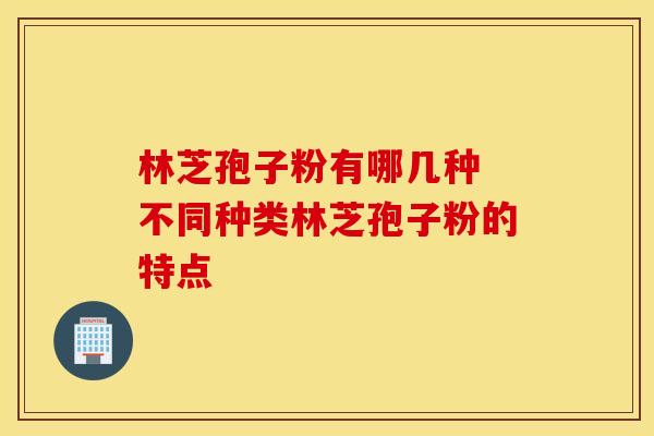 林芝孢子粉有哪几种 不同种类林芝孢子粉的特点