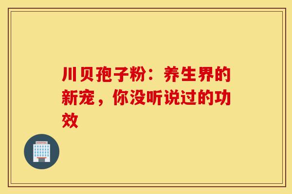 川贝孢子粉：养生界的新宠，你没听说过的功效