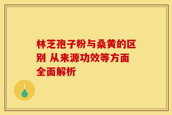 林芝孢子粉与桑黄的区别 从来源功效等方面全面解析