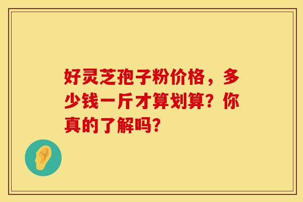 好灵芝孢子粉价格，多少钱一斤才算划算？你真的了解吗？