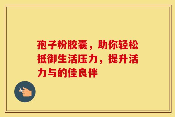 孢子粉胶囊，助你轻松抵御生活压力，提升活力与的佳良伴