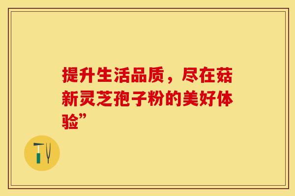 提升生活品质，尽在菇新灵芝孢子粉的美好体验”