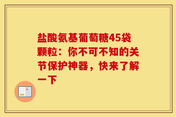盐酸氨基葡萄糖45袋颗粒：你不可不知的关节保护神器，快来了解一下