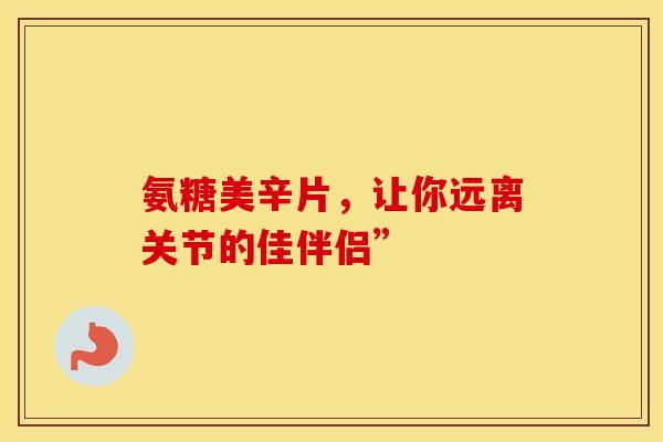 氨糖美辛片，让你远离关节的佳伴侣”
