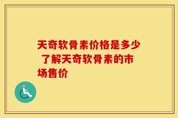 天奇软骨素价格是多少 了解天奇软骨素的市场售价