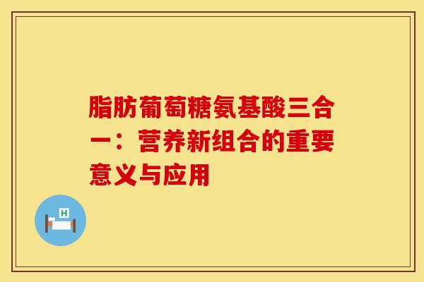 脂肪葡萄糖氨基酸三合一：营养新组合的重要意义与应用