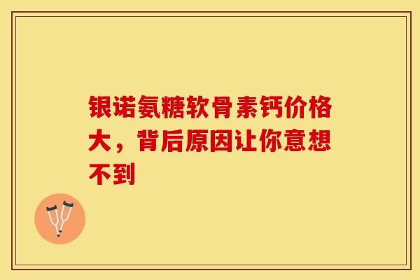 银诺氨糖软骨素钙价格大，背后原因让你意想不到