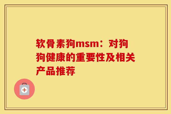 软骨素狗msm：对狗狗健康的重要性及相关产品推荐