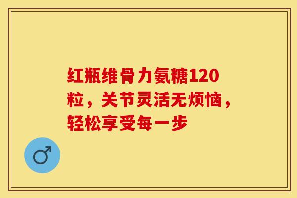 红瓶维骨力氨糖120粒，关节灵活无烦恼，轻松享受每一步