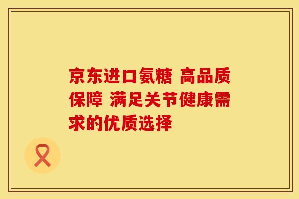 京东进口氨糖 高品质保障 满足关节健康需求的优质选择