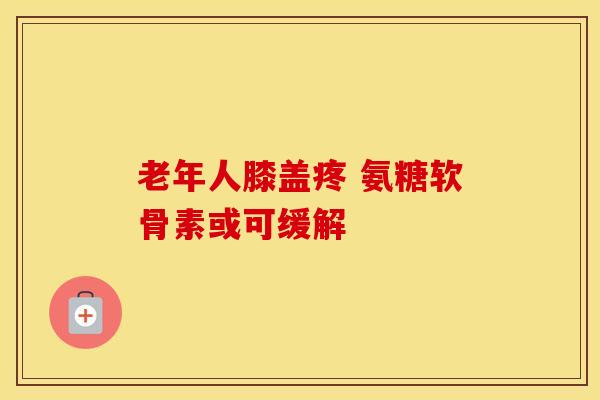 老年人膝盖疼 氨糖软骨素或可缓解