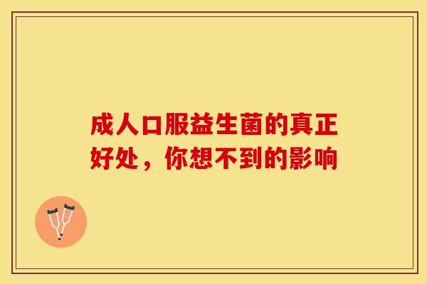 成人口服益生菌的真正好处,你想不到的影响 成人口服益生菌的真正好处,你想不到的影响